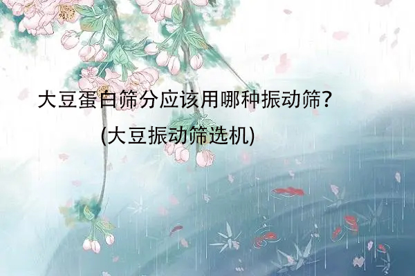 大豆蛋白篩分應該用哪種振動篩？(大豆振動篩選機)